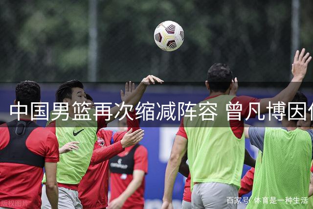 中国男篮再次缩减阵容 曾凡博因伤无缘亚运会首秀